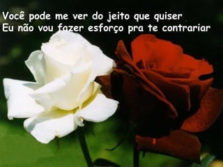 Você pode me ver do jeito que quiser
Eu não vou fazer esforço pra te contrariar
 