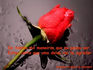 Imagens tiradas da Internet
De tantas mil maneiras que eu posso ser
Estou certa que uma delas vai te agradar
 