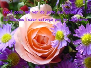 Você pode me ver do jeito que quiser
Eu não vou fazer esforço pra te contrariar
 