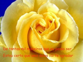 De tantas mil maneiras que eu posso ser
Estou certa que uma delas vai te agradar
 