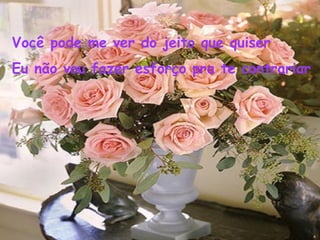 Você pode me ver do jeito que quiser
Eu não vou fazer esforço pra te contrariar
 