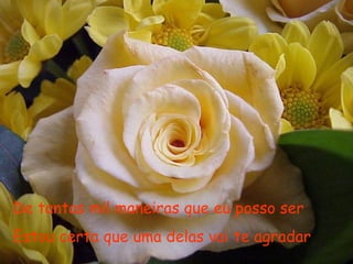 De tantas mil maneiras que eu posso ser
Estou certa que uma delas vai te agradar
 