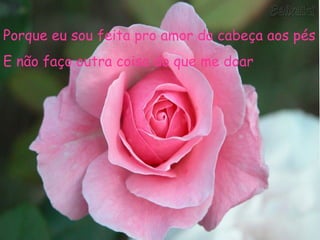 Porque eu sou feita pro amor da cabeça aos pés
E não faço outra coisa do que me doar
 