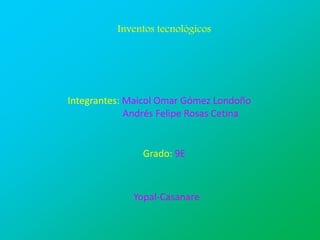 Inventos tecnológicos
Integrantes: Maicol Omar Gómez Londoño
Andrés Felipe Rosas Cetina
Grado: 9E
Yopal-Casanare
 