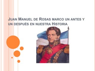 JUAN MANUEL DE ROSAS MARCO UN ANTES Y
UN DESPUÉS EN NUESTRA HISTORIA
 