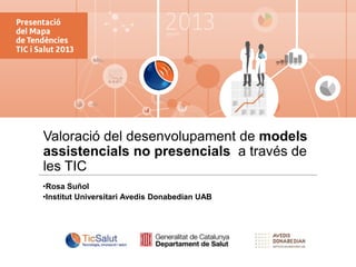Valoració del desenvolupament de models
assistencials no presencials a través de
les TIC
•Rosa Suñol
•Institut Universitari Avedis Donabedian UAB

 
