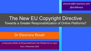 The New EU Copyright Directive
Towards a Greater Responsibilization of Online Platforms?
Le Nouveaux Modes de Responsabilisation des Plateformes en Ligne
Paris, 9 November 2018
Dr Eleonora Rosati
eleonora@e-lawnora.com
@eLAWnora
 