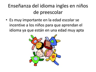Enseñanza del idioma ingles en niños
           de preescolar
• Es muy importante en la edad escolar se
  incentive a los niños para que aprendan el
  idioma ya que están en una edad muy apta
 