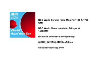 BBC World Service radio Mon-Fri 1100 & 1700
GMT

BBC World News television Fridays at
1500GMT

facebook.com/worldhaveyoursay

@BBC_WHYS @BBCRosAtkins

worldhaveyoursay.com
 