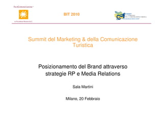 BIT 2010




Summit del Marketing & della Comunicazione
                 Turistica


   Posizionamento del Brand attraverso
     strategie RP e Media Relations

                 Sala Martini


              Milano, 20 Febbraio
 
