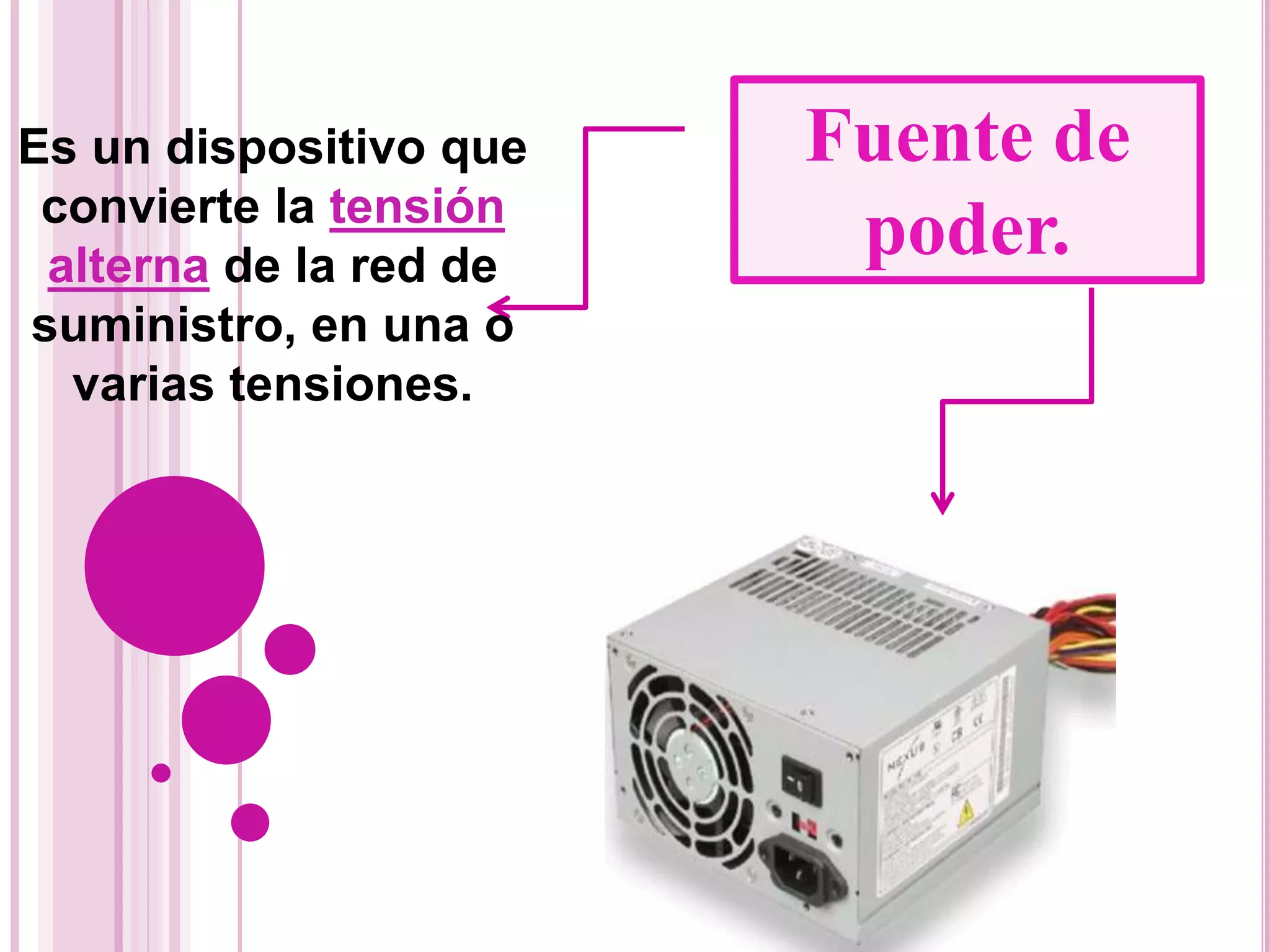 Fuente de
poder.
Es un dispositivo que
convierte la tensión
alterna de la red de
suministro, en una o
varias tensiones.
 