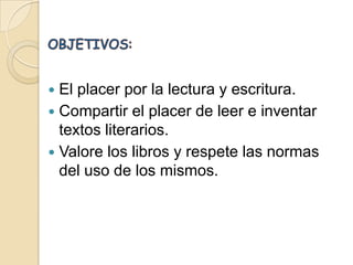 OBJETIVOS:El placer por la lectura y escritura. Compartir el placer de leer e inventar textos literarios. Valore los libros y respete las normas del uso de los mismos.