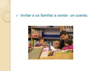 Invitar a un familiar a contar un cuento. Cambiar el final a cuentos tradicionales.Visitar bibliotecas.Inventar historias a partir de imágenes.y si lo hacemos juntos…?