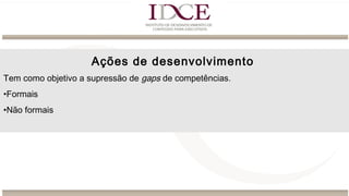 Ações de desenvolvimento
Tem como objetivo a supressão de gaps de competências.
•Formais
•Não formais
 