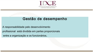 Gestão de desempenho
A responsabilidade pelo desenvolvimento
profissional está dividida em partes proporcionais
entre a organização e os funcionários.
 