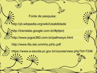 Fonte de pesquisa: http://pt.wikipedia.org/wiki/Usabilidade http://translate.google.com.br/#pt|en| http://www.jogos360.com.br/pathways.html http://www.lits.dei.uminho.pt/tu.pdf https://www.e-escola.pr.gov.br/course/view.php?id=7246  