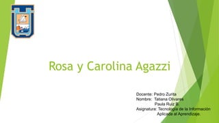Rosa y Carolina Agazzi
Docente: Pedro Zurita
Nombre: Tatiana Olivares
Paula Ruiz B.
Asignatura: Tecnología de la Información
Aplicada al Aprendizaje.
 