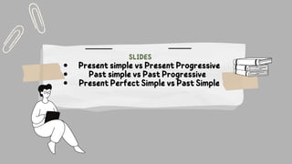 Present simple vs Present Progressive
Past simple vs Past Progressive
Present Perfect Simple vs Past Simple
SLIDES
 