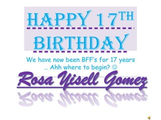 Happy 17thBirthday We have now been BFF’s for 17 years … Ahh where to begin?  Rosa Yisell Gomez 