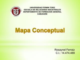 UNIVERSIDAD FERMIN TORO
ESCUELA DE RELACIONES INDUSTRIALES
DEPARTAMENTO DE FORMACION GENERAL
CABUDARE
Rosaynel Ferraiz
C.I.: 14.474.489
 