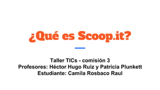 ¿Qué es Scoop.it?
Taller TICs - comisión 3
Profesores: Héctor Hugo Ruiz y Patricia Plunkett
Estudiante: Camila Rosbaco Raul
 