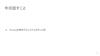 今日話すこと
● Rosbagを検索するシステムを作った話
4
 