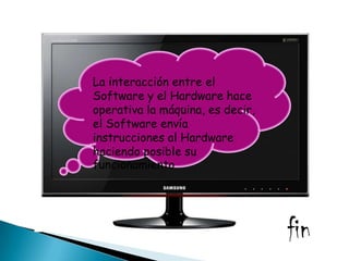 La interacción entre el
Software y el Hardware hace
                 .
operativa la máquina, es decir,
el Software envía
instrucciones al Hardware
haciendo posible su
funcionamiento




                                  fin
 