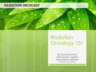 Radiation
Oncology 101
2013 US RADIATION
ONCOLOGY MARKET
INTELLIGENCE REPORT
PROVIDED BY REX OSBORN

 