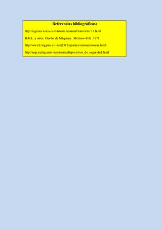 Referencias bibliográficas:
http://ingemecanica.com/tutorialsemanal/tutorialn131.html
HALL y otros. Diseño de Máquinas. McGraw-Hill. 1971.
http://www2.ing.puc.cl/~icm2312/apuntes/uniones/roscas.html
http://aegi.euitig.uniovi.es/teoria/dispositivos_de_seguridad.html
 