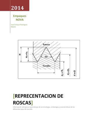 2014
Empaques
NOVA
José Enrique Rodríguez
Martin
[REPRECENTACION DE
ROSCAS]
Información útil para el aprendizaje de terminología, simbología y características de los
diferentes tipos de roscado.
 