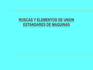 ROSCAS Y ELEMENTOS DE UNION
ESTANDARES DE MAQUINAS
 