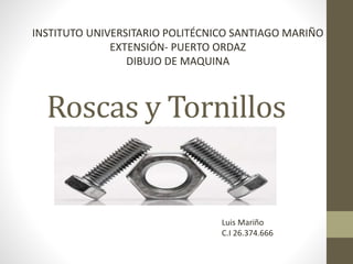 Roscas y Tornillos
INSTITUTO UNIVERSITARIO POLITÉCNICO SANTIAGO MARIÑO
EXTENSIÓN- PUERTO ORDAZ
DIBUJO DE MAQUINA
Luis Mariño
C.I 26.374.666
 
