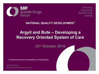 NATIONAL QUALITY DEVELOPMENT
Argyll and Bute – Developing a
Recovery Oriented System of Care
23rd
October 2015
A national resource of expertise on drug issues
 