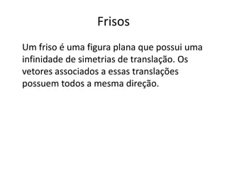 Frisos
Um friso é uma figura plana que possui uma
infinidade de simetrias de translação. Os
vetores associados a essas translações
possuem todos a mesma direção.
