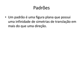 Padrões
• Um padrão é uma figura plana que possui
uma infinidade de simetrias de translação em
mais do que uma direção.