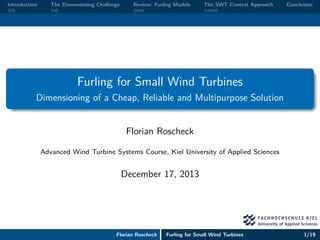 Introduction The Dimensioning Challenge Review: Furling Models The SWT Contest Approach Conclusion
Furling for Small Wind Turbines
Dimensioning of a Cheap, Reliable and Multipurpose Solution
Florian Roscheck
Advanced Wind Turbine Systems Course, Kiel University of Applied Sciences
December 17, 2013
Florian Roscheck Furling for Small Wind Turbines 1/19
 