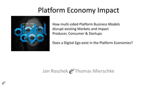 Jan Roschek Thomas Mierschke
Platform Economy Impact
How multi-sided Platform Business Models
disrupt existing Markets and impact
Producer, Consumer & Startups
Does a Digital Ego exist in the Platform Economies?
 