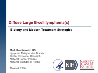 Biology and Modern Treatment Strategies
Diffuse Large B-cell lymphoma(s)
Mark Roschewski, MD
Lymphoid Malignancies Branch
Center for Cancer Research
National Cancer Institute
National Institutes of Health
March 6, 2016
 