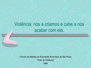Violência: nós a criamos e cabe a nós
acabar com ela.
I Fórum de debates da Sociedade Rorschach de São Paulo
“Ciclo da Violência”
2004
 
