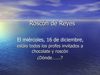 Roscón de Reyes estáis todos los profes invitados a chocolate y roscón ¿Dónde…….? El miércoles, 16 de diciembre, 