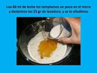 Loa 60 ml de leche los templamos un poco en el micro y desleímos los 25 gr de levadura, y se lo añadimos 