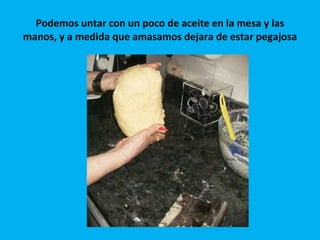 Podemos untar con un poco de aceite en la mesa y las manos, y a medida que amasamos dejara de estar pegajosa 