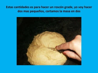 Estas cantidades es para hacer un roscón grade, yo voy hacer dos mas pequeños, cortamos la masa en dos 