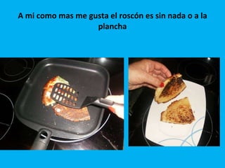 A mi como mas me gusta el roscón es sin nada o a la plancha 