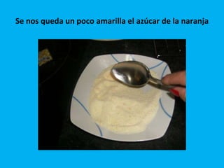Se nos queda un poco amarilla el azúcar de la naranja 