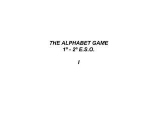 THE ALPHABET GAME
1º - 2º E.S.O.
I
 