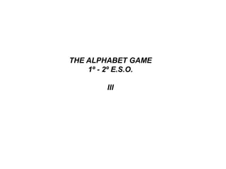THE ALPHABET GAME
1º - 2º E.S.O.
III
 
