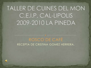 ROSCO DE CAFÈ RECEPTA DE CRISTINA GOMEZ HERRERA. TALLER DE CUINES DEL MONC.E.I.P. CAL-LIPOLIS2009-2010 LA PINEDA 