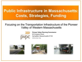 Focusing on the Transportation Infrastructure of the Pioneer
Valley of Western Massachusetts
Pioneer Valley Planning Commission
60 Congress Street
Springfield, Massachusetts 01104
www.pvpc.org
Public Infrastructure in Massachusetts:
Costs, Strategies, Funding
 