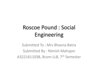 Roscoe Pound : Social 
Engineering 
Submitted To : Mrs Bhavna Batra 
Submitted By : Nimish Mahajan 
A3221611038, Bcom LLB, 7th Semester 
 